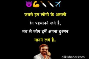 हथियार तो हम सिर्फ शौक के लिए रखते हैं, वरना खौफ पैदा करने के लिए तो बस हमारा नाम ही काफी है इस बार सिर्फ तुम भागते हुए नजर आओगे लाला, क्योंकि इस बार वारदात तुम्हारे ही शहर में होगी।। खैरात में मिली हुई ख़ुशी हमें पसंद नहीं है, क्योंकि हम गम में भी नवाब की तरह जीते है! मेरा दिमाग ही खराब नहीं है डार्लिंग मैं बंदा ही खराब हूं। Mera dimag hi kharab nahin hai darling. main banda hi kharab hun. मैं अपने दुश्मनों को कुत्तों की तरह समझता हूँ , जब भी भौंकते है मैं रोटी डाल आता हूँ। न ही मुक़दमा चलेगा न ही गवाही होगी अगर कोई हमसे उलझेगा तो बस तबाही होगी..!! भाई तेरे खातिर सिस्टम ही क्या, पूरा सरकार ही हिला देंगे। Bhai tere khatir system hai kya pura Sarkar hila denge, औकात क्या होती है हम बताएंगे, ज़रा वक्त आने दो सब को नचाएंगे! मान लिया कि तु शेर है पर जादा उछल मत, हम भी शिकारी है ठोक देंगें। मुझे अपनी हद में रहना पसंद है लोग इसे मेरा तेवर समझते हैं। कोई कितना भी बड़ा क्यों ना हो, जिस दिन खिलाफ जाएगा, उस दिन हिसाब किया जाएगा । Koi Kitna bhi bada kyon Na Ho. jis din khilaf jaega use din hisab kiya jaega / बड़ी से बड़ी हस्ती मिट गयी मुझे झुकाने मे बेटा तू तो कोशिश भी मत करना तेरी उम्र गुजर जायगी मुझे गिराने मे। कोइ गैंग नही हे मेरी पर पहचान ऐसी हैं की हर गैंग का आदमी इस चेहरे को देख के सलाम ठोकता है। सब्र रख येमुसीबत के दिन भी गुज़र जायेंगे जो आज मुझे देख कर हँसते हैं कल मुझे देखते ही रह जायेंगे। Attitude दिखानी अच्छी बात है , पर उसके सामने नहीं जो Attitude में PHD कर रखी है। Attitude dikhana acchi baat hai per uske samne nahin , Jo attitude mein PhD kar rakhi hain. पहले अपनी औकात देख, फिर मेरी औकात देखना। हमारे जीने का तरिका थोड़ा अलग है, हम उम्मीद पर नहीं अपनी जिद पर जीते है! अपना एक नियम बहुत बुरा है साहब, अगर सामने वाला अपनी औकात भूल जाए, तो हम सामने वाले को भूल जाते हैं। Apna ek niyam bahut bura Hai Sahab , agar samne wala apni aukat jaaye, To ham samne Wale Ko bhul jaate Hain. शराफत की दुनिया का किस्सा ही ख़त्म, अब जैसी दुनिया वैसे हम! न किसी से डरता हूं न कही किसी से डरूंगा, न किसी से हारा हूं न किसी से हार मानूंगा। सरकारी नौकरी नहीं करनी है जनाब, सरकार ही अपनी बनानी है। Sarkari naukari nahin karni hai janab. Sarkar hi apni banani hai. कुछ लोग सही तो कुछ खराब कहते है, हमें बिगड़ी हुई दुनिया का नवाब कहते है। वो जिगर जिगर नहीं जिसमे दम नही, अगर बेटा बदमाश तू है तो शरीफ हम भी नहीं! अगर कोई आपको कमजोर समझने की गलती करें तो, उसे अपनी ताकत का परिचय कराना जरूरी है। Agar aapko koi kamjor samajhne ki galti kare to, usse apni takat ka Parichay karana jaruri hai. दुश्मनों को जलाने के लिए, हमारे तो attitude ही काफी है। अकड़ दिखाने वाले को मै झेलता नहीं सीधे पेलता हूँ! हम तो शरीफ हैं भाई बस हमारी जान पहचान , गलत आदमियों से है। Ham to Sharif hain bhai bus hamari Jara Jaan pahchan galat bandon se Hain. रेस वो लोग लगाते है जिन्हें अपनी किस्मत आजमानी हो हम तो वो खिलाड़ी है जो अपनी किस्मत के साथ खेलते हैं। मौत पसंद है अपमान नहीं दुश्मन चलेगा धोखेबाज नहीं ! मेरे हालातों पर हँस मत, जितनी बार तूने कोशिश भी नहीं की उससे ज्यादा बार मैं गिरकर खड़ा हो चूका हूँ !! बदला तुरंत न सही मगर जिस दिन लूंगा उस दिन भागने की भी जगह नही मिलेगी। Badla turant karna Sahi Magar jis din lunga, use din bagne ki bhi jagah nahin milegi. "बादशाहत तो हमारी जन्म से है, वक़्त आने पर ये शहर भी हमारे क़दमों में होगा।" साले धूल उड़ा नहीं सकते और हमें उड़ाने की बात करते है। बेटा पैसे का घमंड हमें मत दिखाना, वरना खड़े-खड़े खरीद लिए जाओगे। Bete paise ke ghamand hamen dikhana. Varna Khade khade khareed liye jayoge, हम वो शेर हैं जिनका साया भी काफी भयानक होता है।" मेरे हालातों पर हँस मत, जितनी बार तूने कोशिश भी नहीं की उससे ज्यादा बार मैं गिरकर खड़ा हो चूका हूँ !! खौफ होना चाहिए मेरी जान, मशहूर तो रंडियां भी होती है। Khauf hona chahie meri Jaan. mashhur to randi bhi Hoti hai. "दुनिया की नजर में हम गैंगस्टर हैं, किसी की भी ज़िंदगी में आ गए तो उड़ा देंगे। हमेशा वहां खड़े रहने का दम रखो। जहां से दुनिया पीछे मुड़ जाती है। Hamesha vahan Khade Rahane ka dam rakho, Jahan se duniya piche mud jaati Hai. "हम वो नहीं जो खुद को सज़ाते हैं, हम वो हैं जो दुनिया को डराते हैं।" पीठ पीछे कौन क्या भोंकता है घण्टा फर्क नही पड़ता, सामने सालो का मुंह नही खुलता बस इतना ही काफी है ! मैं तो बंदा शरीफ हूं लेकिन कमजोर समझने की गलती मत करना। Main to Banda Sharif hun lekin kamjor, samajhne ki galti mat karna. "हम वो शेर हैं, जिन्हें ताक़त और अदालत भी नहीं रोक सकती।" हम अपनी रियासत के राजा हैं , किसी की हैसियत देखकर सर नहीं झुकते। Ham apni riyasat ke Raja Hain, Kisi ki haisiyat dekhkar seer nahin jhukati. Attitude के मार्केट में जीने का अलग ही मजा है, लोग जलना नहीं छोड़ते और हम मुस्कुराना..!! करीब रहने से नाम बदनाम है इसलिए अब सबको दूर से ही सलाम है! हम बुरे ही ठीक है, अच्छे थे तब कौनसा मेडल मिल गया था !! इस चेहरे पर मत जाइए मैडम, क्योंकि हर खामोश चेहरे के पीछे, खतरनाक इंसान छिपा होता है। Is chehre per mat jaaiye madam, kyunki har Khamosh chehre ke. piche khatarnak Insan se hota Hai. यहाँ हर चीज़ किस्मत से नहीं मिलती कुछ चीज़ें छीननी पड़ती है। जिनकी नजरो में हम बुरे है, वो अपनी आँ